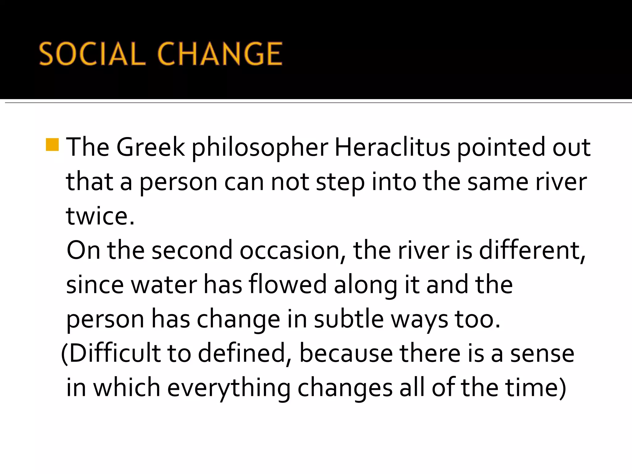  The Greek philosopher Heraclitus pointed out
that a person can not step into the same river
twice.
On the second occasion, the river is different,
since water has flowed along it and the
person has change in subtle ways too.
(Difficult to defined, because there is a sense
in which everything changes all of the time)
 