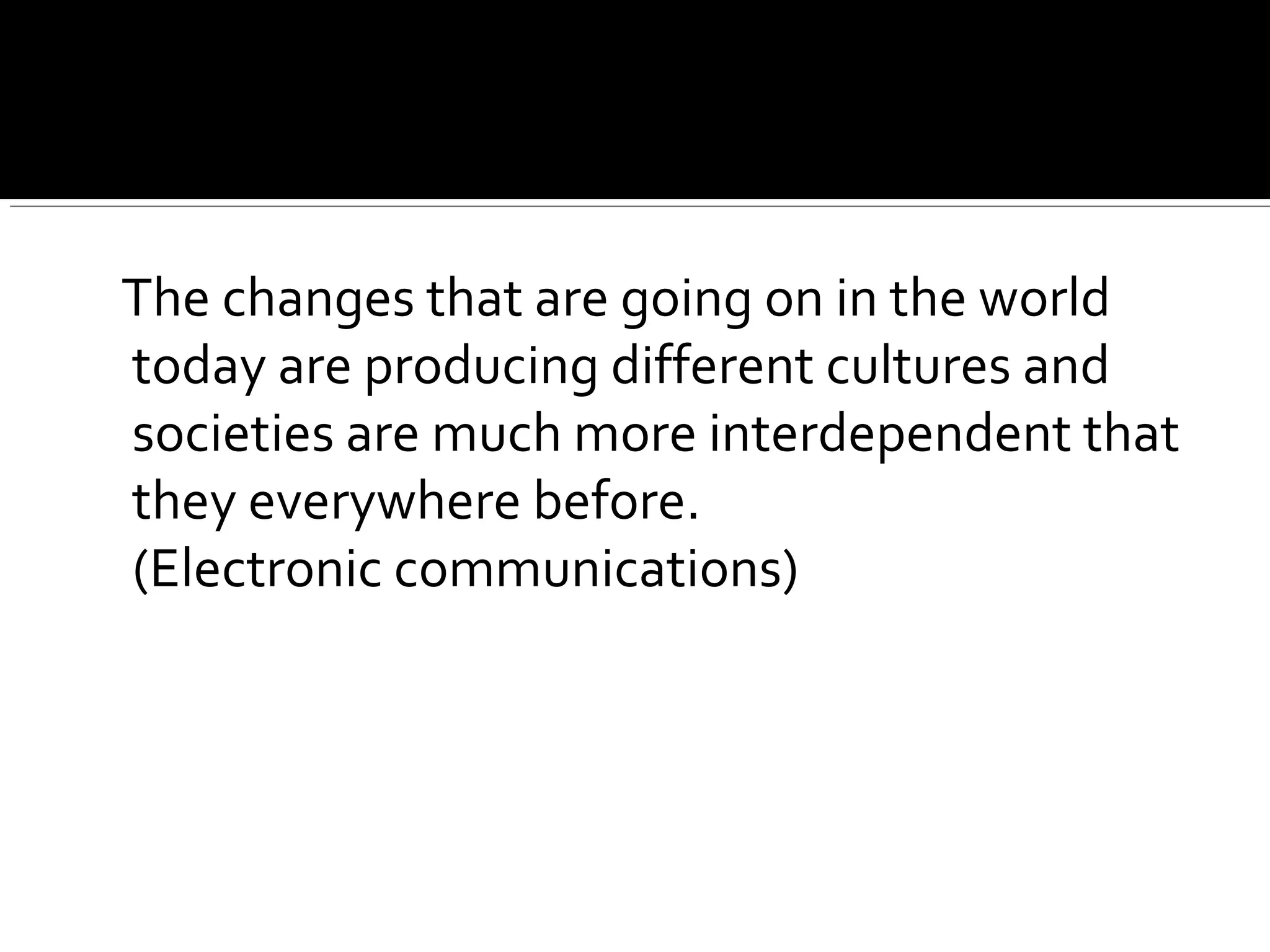 The changes that are going on in the world
today are producing different cultures and
societies are much more interdependent that
they everywhere before.
(Electronic communications)
 