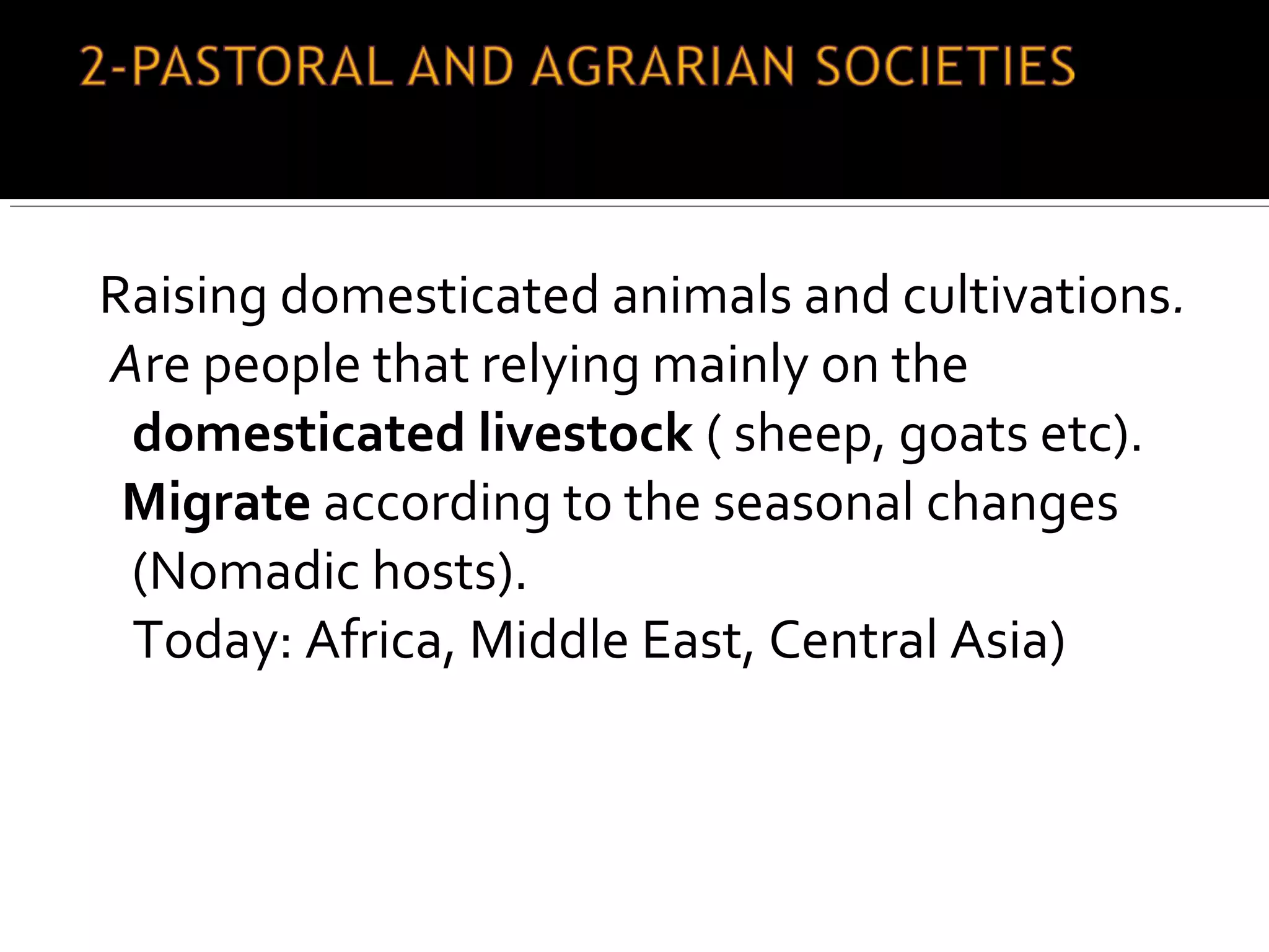 Raising domesticated animals and cultivations.
Are people that relying mainly on the
domesticated livestock ( sheep, goats etc).
Migrate according to the seasonal changes
(Nomadic hosts).
Today: Africa, Middle East, Central Asia)
 