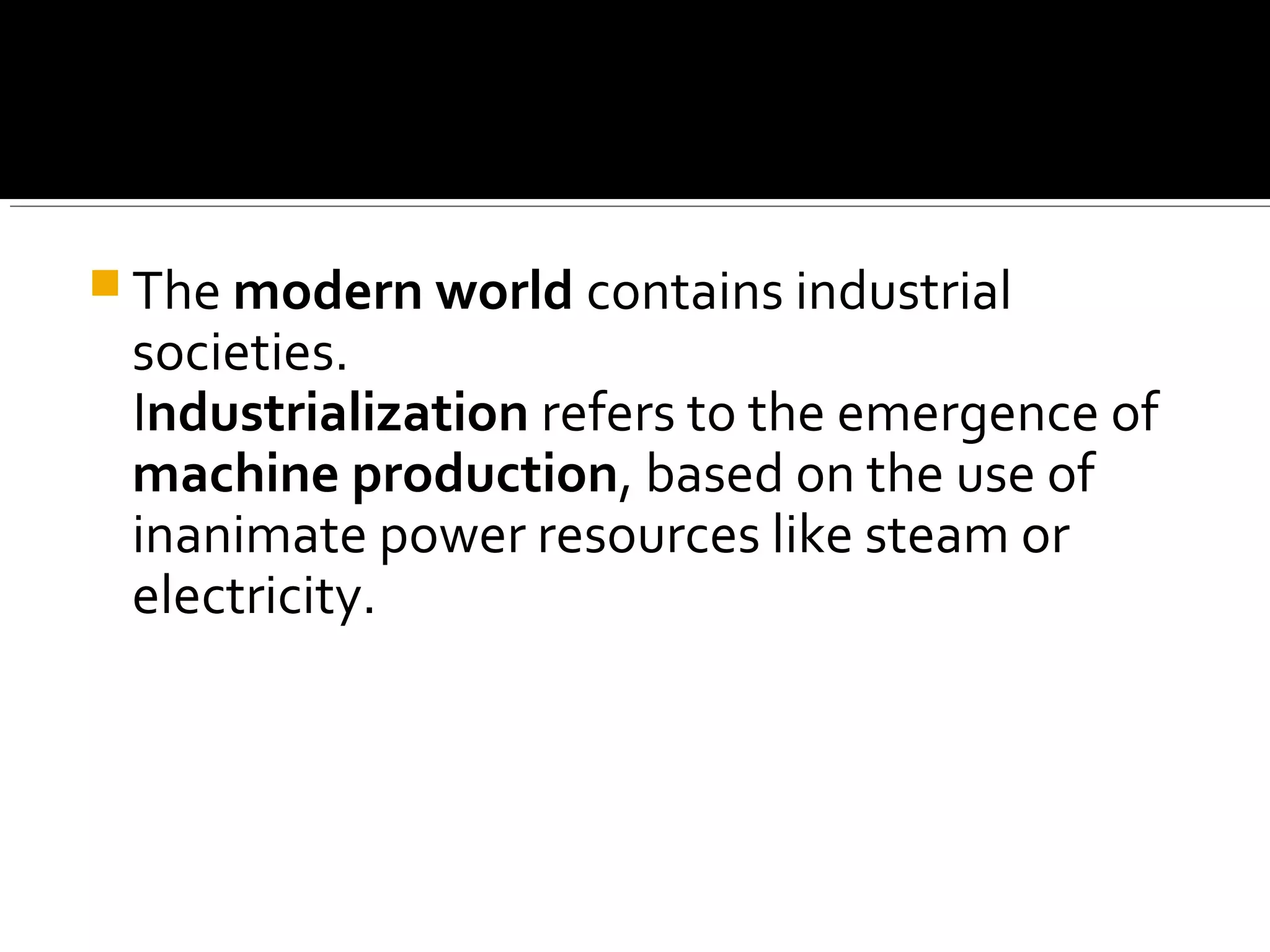  The modern world contains industrial
societies.
Industrialization refers to the emergence of
machine production, based on the use of
inanimate power resources like steam or
electricity.
 