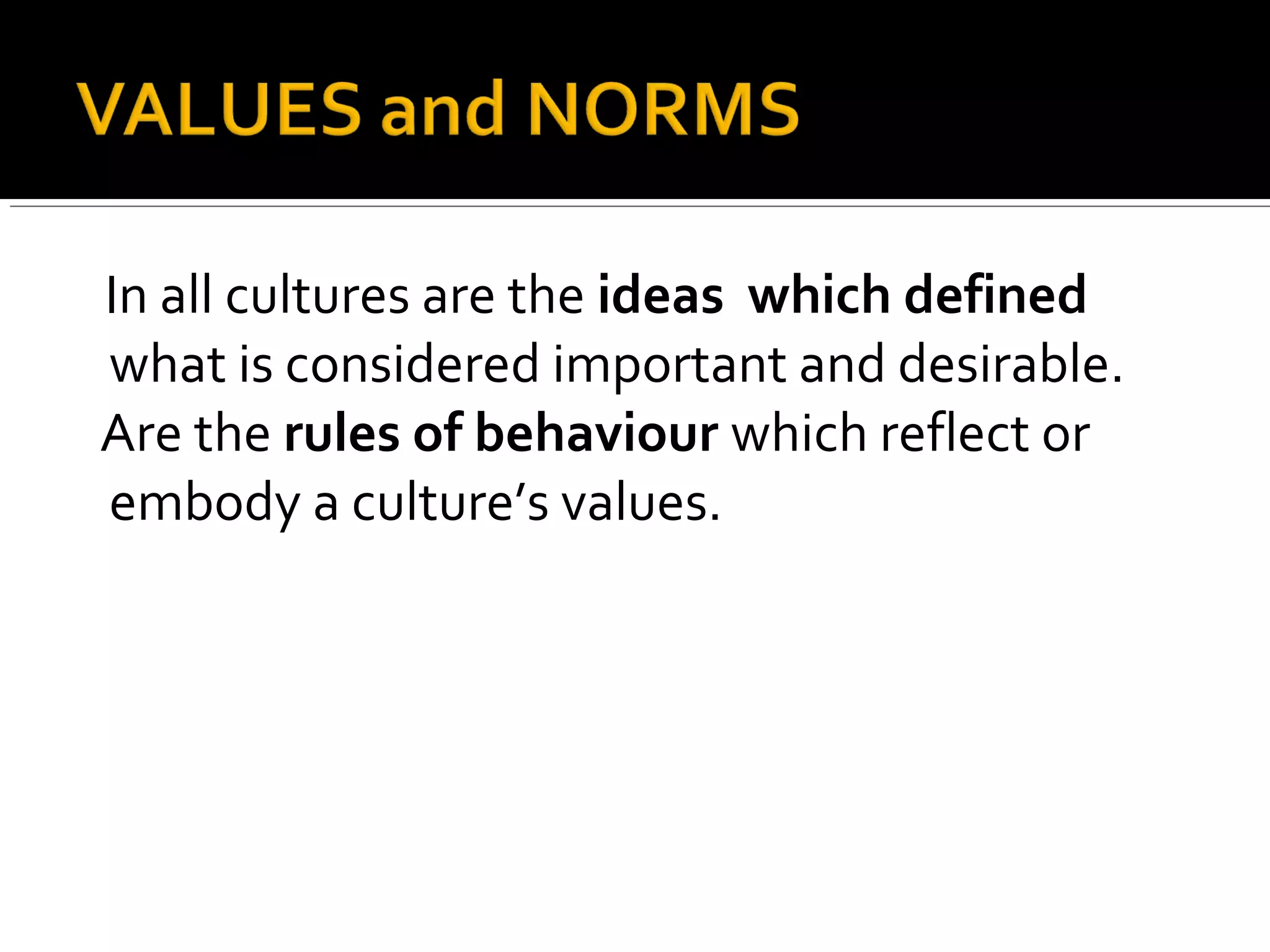 In all cultures are the ideas which defined
what is considered important and desirable.
2Are the rules of behaviour which reflect or
embody a culture’s values.
 