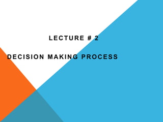 LECTURE # 2
DECISION MAKING PROCESS
 