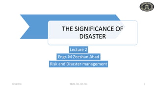 THE SIGNIFICANCE OF
DISASTER
Lecture 2
Engr. M Zeeshan Ahad
Risk and Disaster management
10/13/2016 R&DM, CEC, CED, INU 1
 