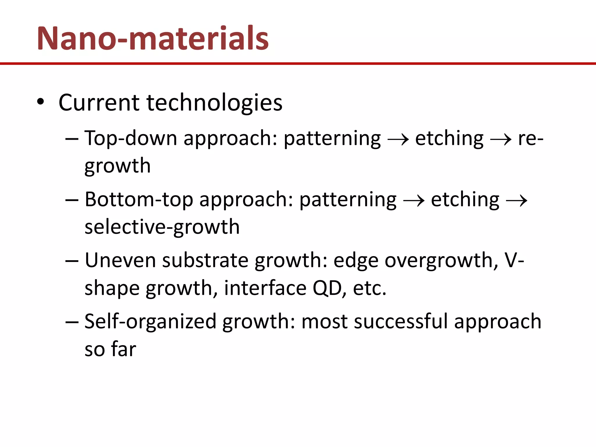 Nano-materials
• Current technologies
  – Top-down approach: patterning  etching  re-
    growth
  – Bottom-top approach: patterning  etching 
    selective-growth
  – Uneven substrate growth: edge overgrowth, V-
    shape growth, interface QD, etc.
  – Self-organized growth: most successful approach
    so far
 