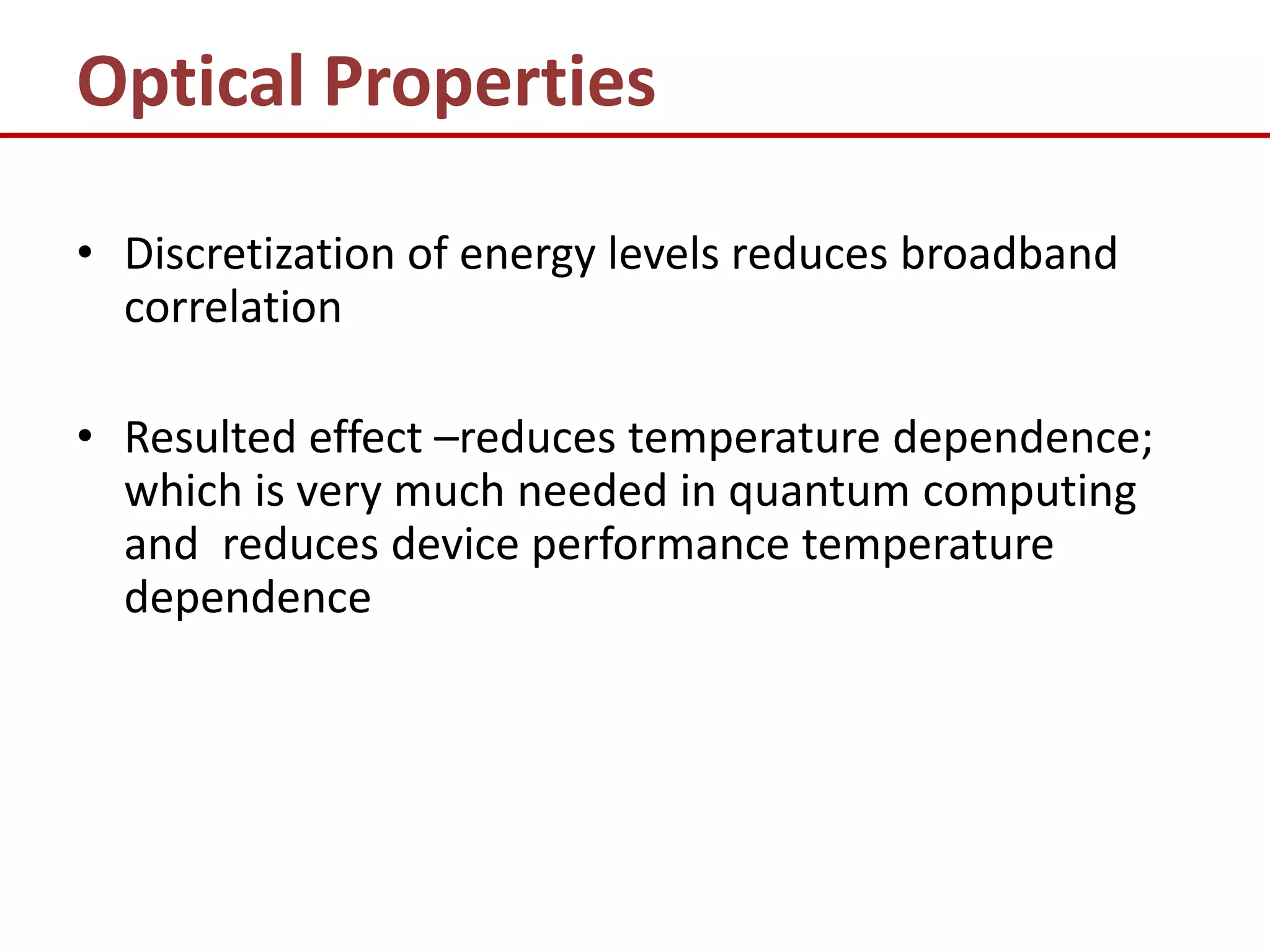 Optical Properties

• Discretization of energy levels reduces broadband
  correlation

• Resulted effect –reduces temperature dependence;
  which is very much needed in quantum computing
  and reduces device performance temperature
  dependence
 