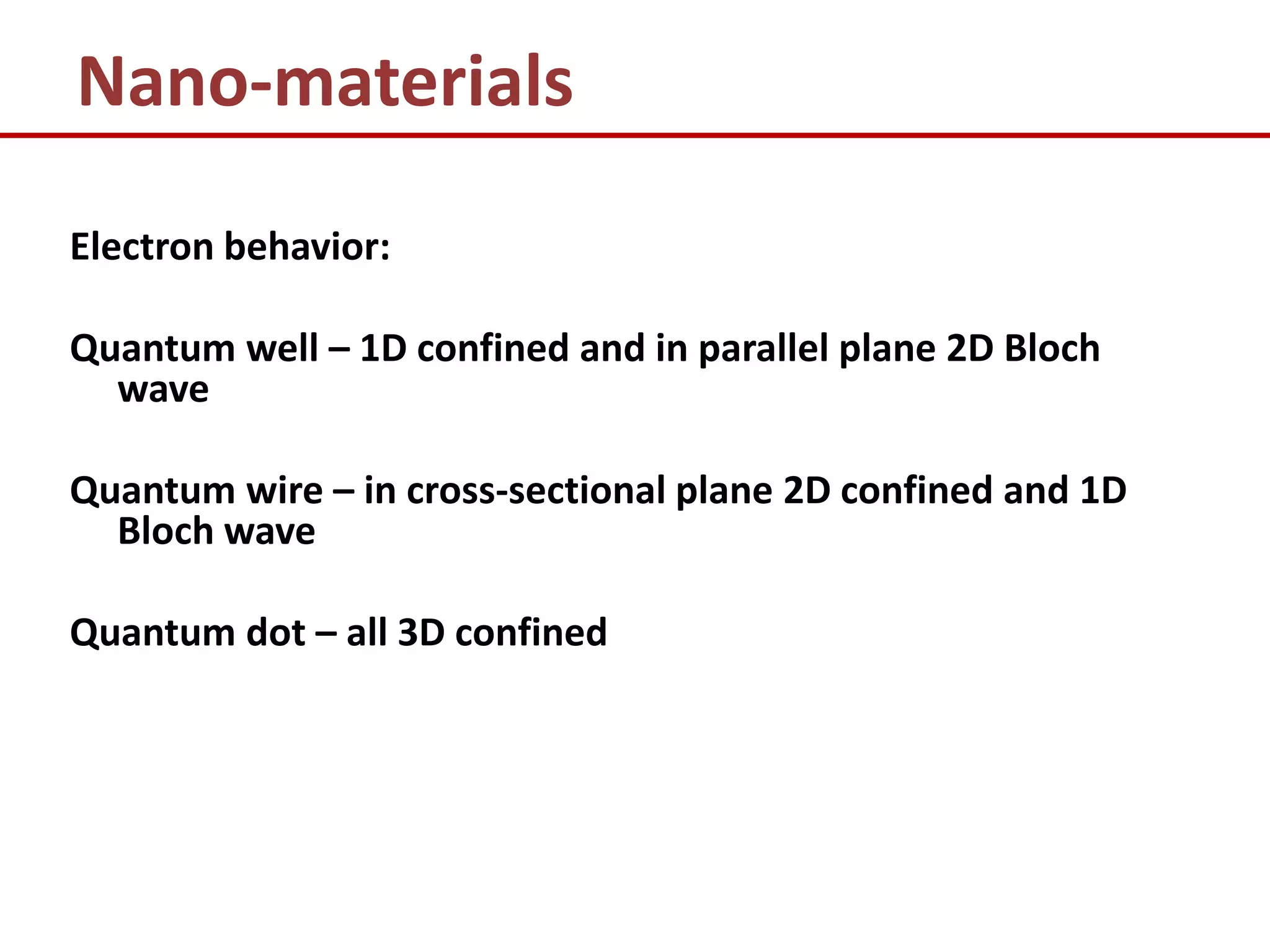 Nano-materials
Electron behavior:

Quantum well – 1D confined and in parallel plane 2D Bloch
  wave

Quantum wire – in cross-sectional plane 2D confined and 1D
  Bloch wave

Quantum dot – all 3D confined
 