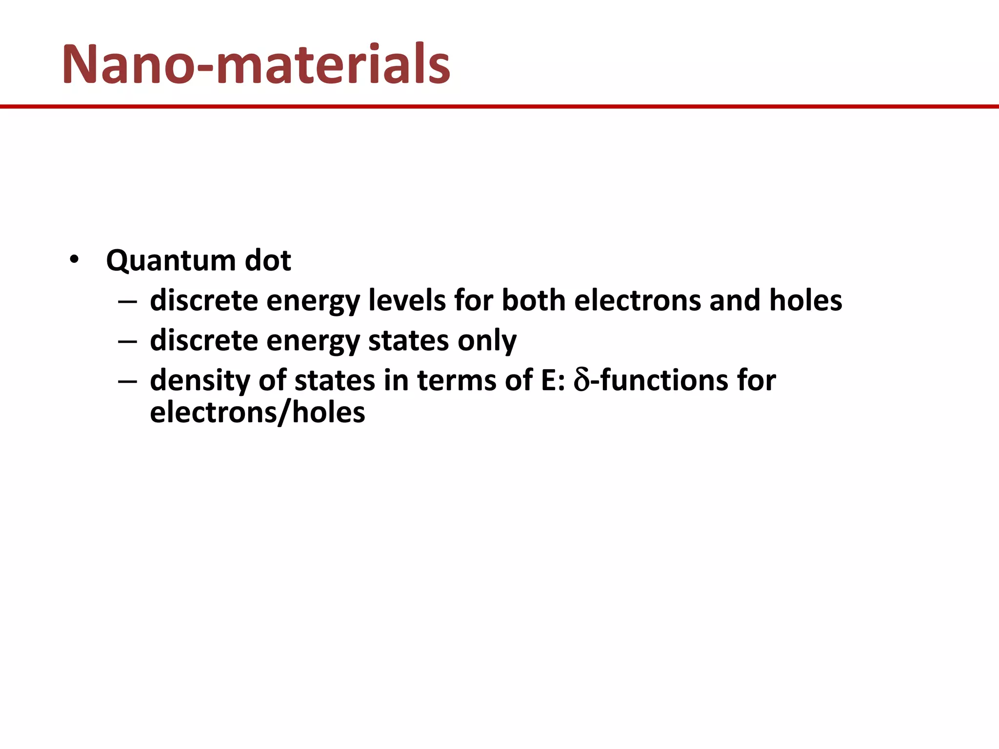 Nano-materials


• Quantum dot
   – discrete energy levels for both electrons and holes
   – discrete energy states only
   – density of states in terms of E: -functions for
     electrons/holes
 