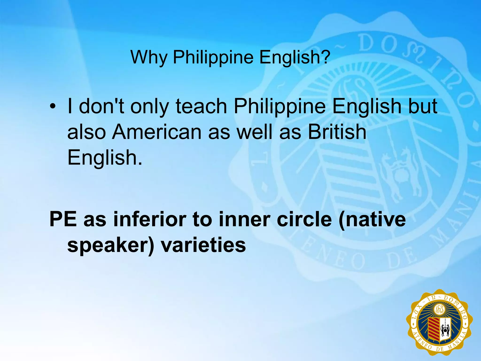 Why Philippine English?

• I don't only teach Philippine English but
  also American as well as British
  English.

PE as inferior to inner circle (native
 speaker) varieties
 