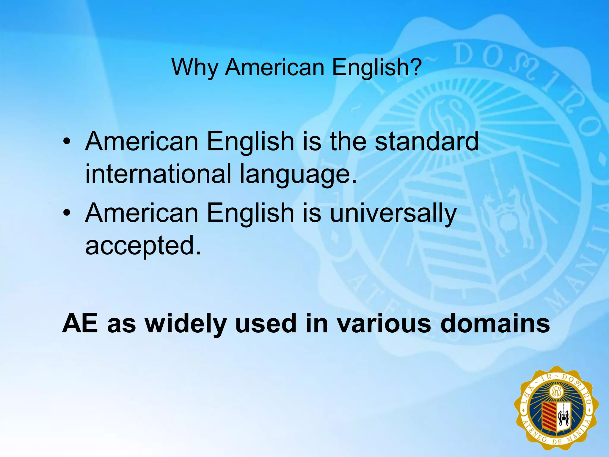 Why American English?


• American English is the standard
  international language.
• American English is universally
  accepted.

AE as widely used in various domains
 
