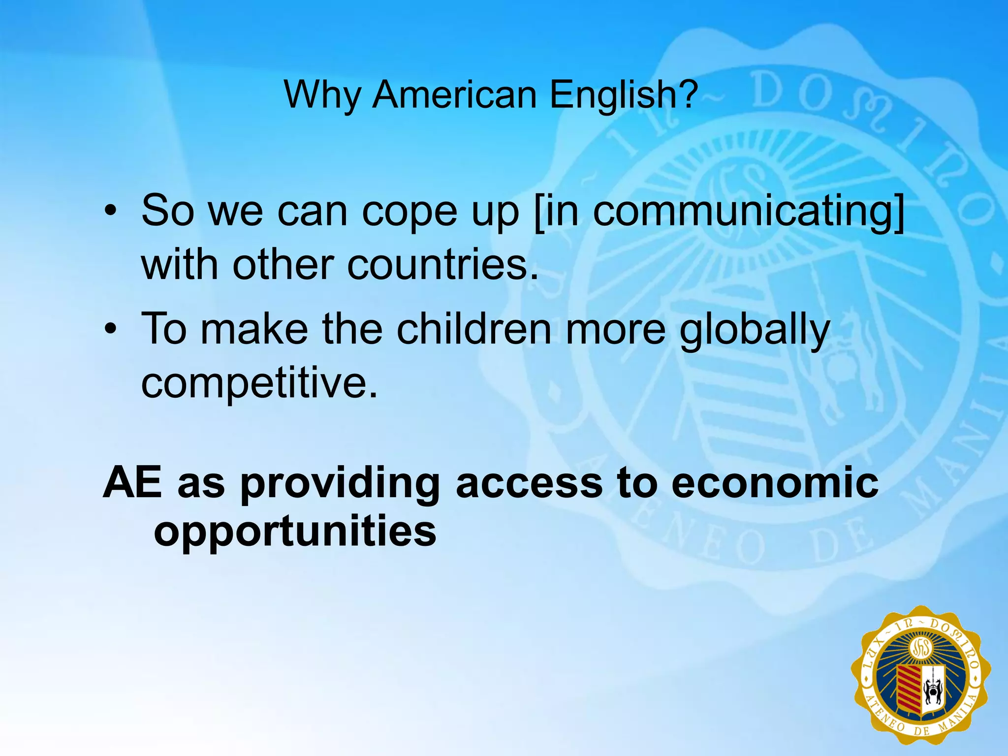 Why American English?

• So we can cope up [in communicating]
  with other countries.
• To make the children more globally
  competitive.

AE as providing access to economic
  opportunities
 