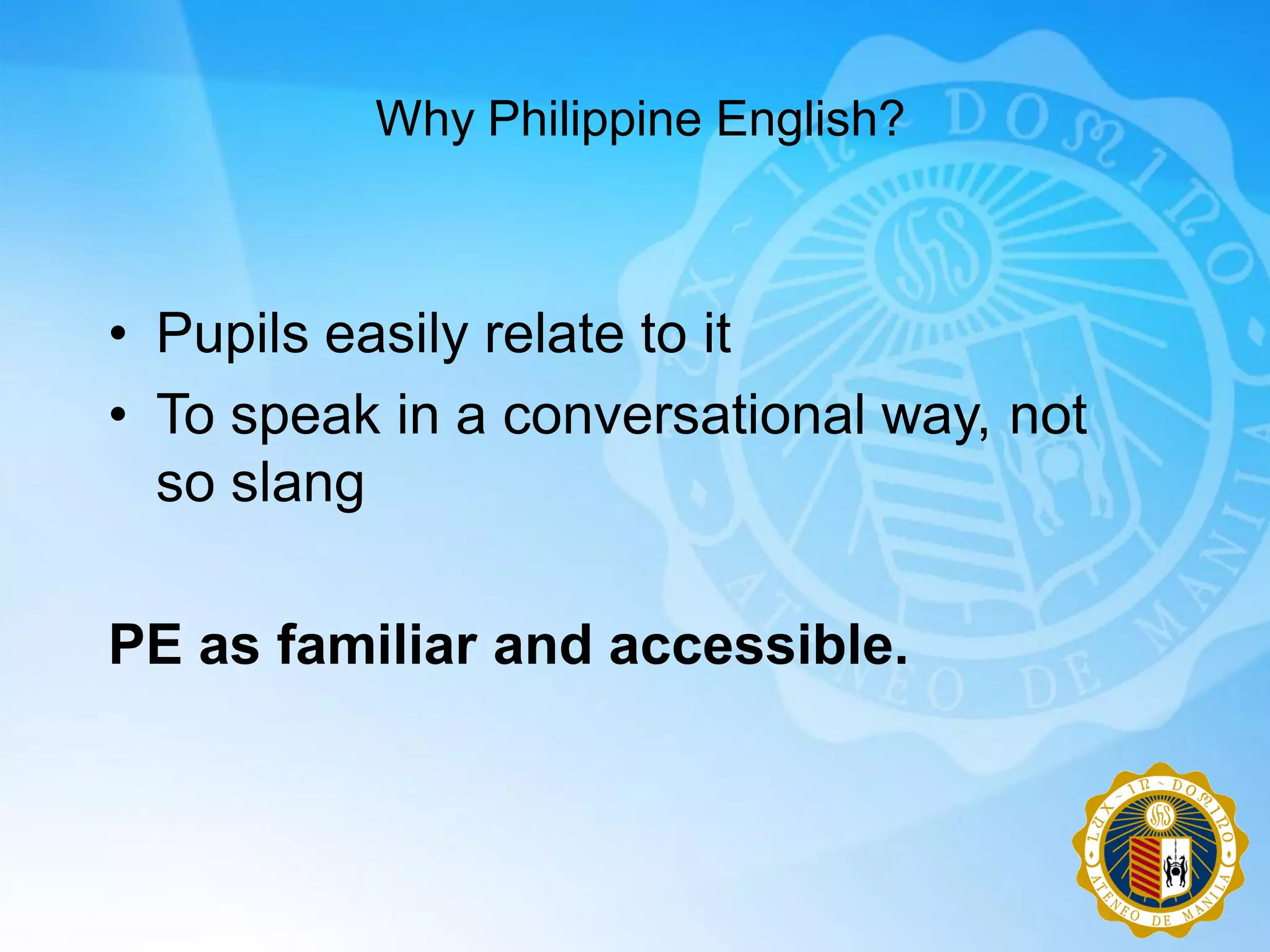 Why Philippine English?



• Pupils easily relate to it
• To speak in a conversational way, not
  so slang

PE as familiar and accessible.
 
