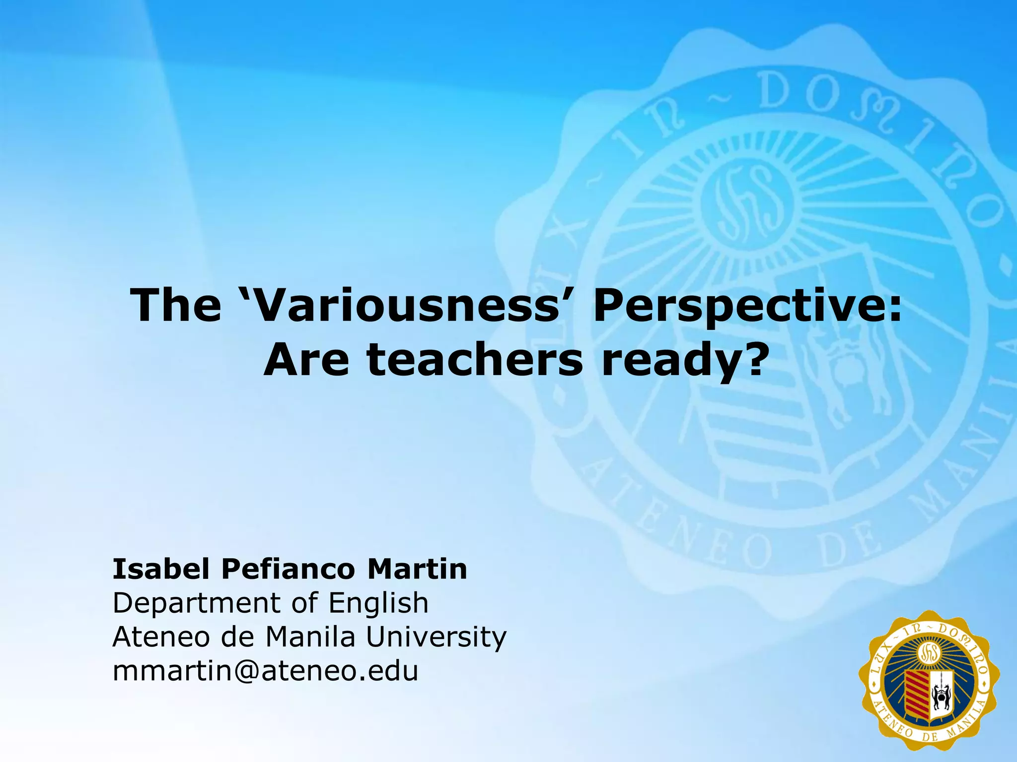 The ‘Variousness’ Perspective:
      Are teachers ready?



Isabel Pefianco Martin
Department of English
Ateneo de Manila University
mmartin@ateneo.edu
 