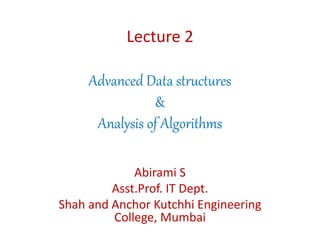 Lecture 2
Advanced Data structures
&
Analysis of Algorithms
Abirami S
Asst.Prof. IT Dept.
Shah and Anchor Kutchhi Engineering
College, Mumbai
 