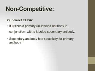 Non-Competitive:
2) Indirect ELISA:
• It utilizes a primary un-labeled antibody in
conjunction with a labeled secondary antibody.
• Secondary antibody has specificity for primary
antibody.
 