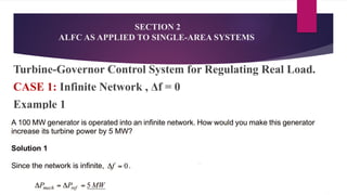 SECTION 2
ALFC AS APPLIED TO SINGLE-AREA SYSTEMS
Turbine-Governor Control System for Regulating Real Load.
CASE 1: Infinite Network , Δf = 0
Example 1
 
