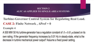 SECTION 2
ALFC AS APPLIED TO SINGLE-AREA SYSTEMS
Turbine-Governor Control System for Regulating Real Load.
CASE 2: Finite Network , ΔPref = 0
Example 4
 