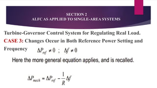 SECTION 2
ALFC AS APPLIED TO SINGLE-AREA SYSTEMS
Turbine-Governor Control System for Regulating Real Load.
CASE 3: Changes Occur in Both Reference Power Setting and
Frequency
 