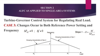 Turbine-Governor Control System for Regulating Real Load.
CASE 3: Changes Occur in Both Reference Power Setting and
Frequency
SECTION 2
ALFC AS APPLIED TO SINGLE-AREA SYSTEMS
 