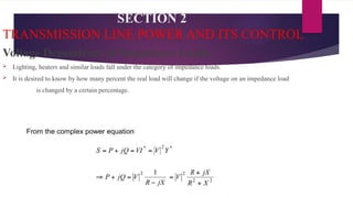 SECTION 2
TRANSMISSION LINE POWER AND ITS CONTROL
Voltage Dependency of Impedance Loads
 Lighting, heaters and similar loads fall under the category of impedance loads.
 It is desired to know by how many percent the real load will change if the voltage on an impedance load
is changed by a certain percentage.
 
