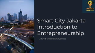 Smart City Jakarta
Introduction to
Entrepreneurship
Lecture 2: Entrepreneurial Ventures
 