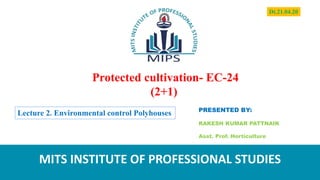 Protected cultivation- EC-24
(2+1)
PRESENTED BY:
RAKESH KUMAR PATTNAIK
Asst. Prof. Horticulture
MITS INSTITUTE OF PROFESSIONAL STUDIES
Lecture 2. Environmental control Polyhouses
Dt.21.04.20
 