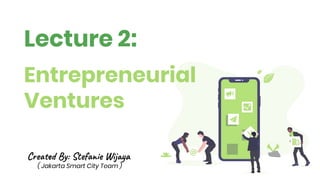 Lecture 2:
Entrepreneurial
Ventures
Cre By: Ste e W j a
( Jakarta Smart City Team )
 