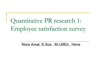 Quantitative PR research 1:
Employee satisfaction survey
Nora Amal, S.Sos., M.LMEd., Hons
 