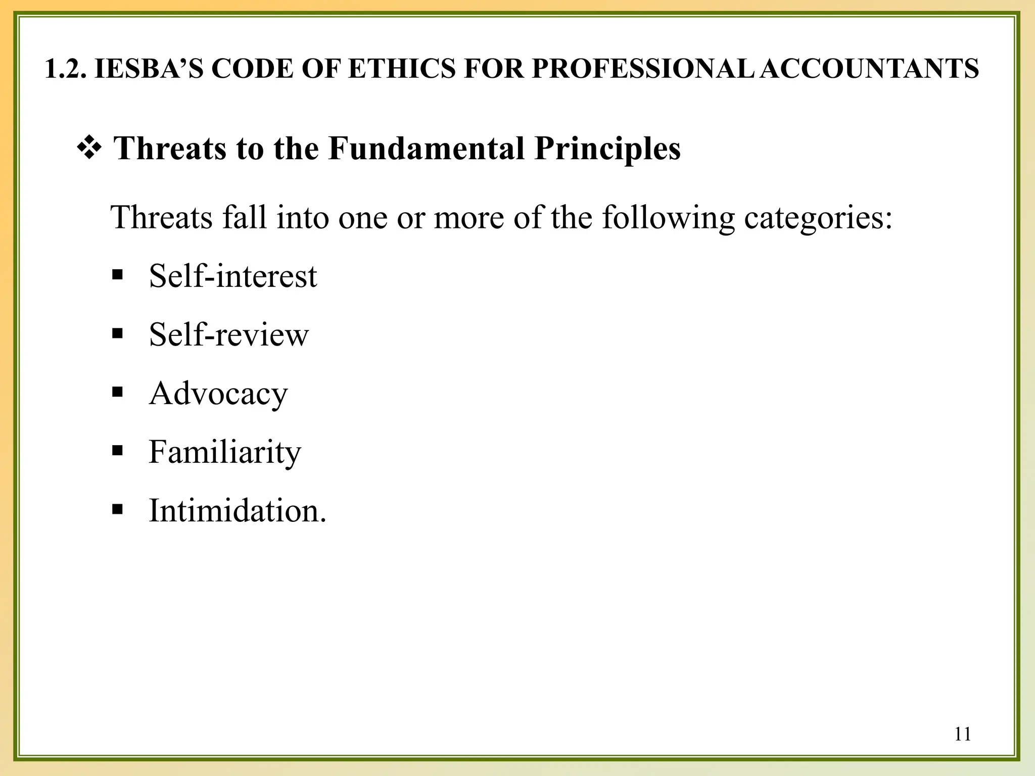1.2. IESBA’S CODE OF ETHICS FOR PROFESSIONALACCOUNTANTS
 Threats to the Fundamental Principles
Threats fall into one or more of the following categories:
 Self-interest
 Self-review
 Advocacy
 Familiarity
 Intimidation.
11
 