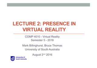 LECTURE 2: PRESENCE IN
VIRTUAL REALITY
COMP 4010 - Virtual Reality
Semester 5 - 2016
Mark Billinghurst, Bruce Thomas
University of South Australia
August 2nd 2016
 