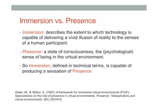 Immersion vs. Presence
•  Immersion: describes the extent to which technology is
capable of delivering a vivid illusion of...