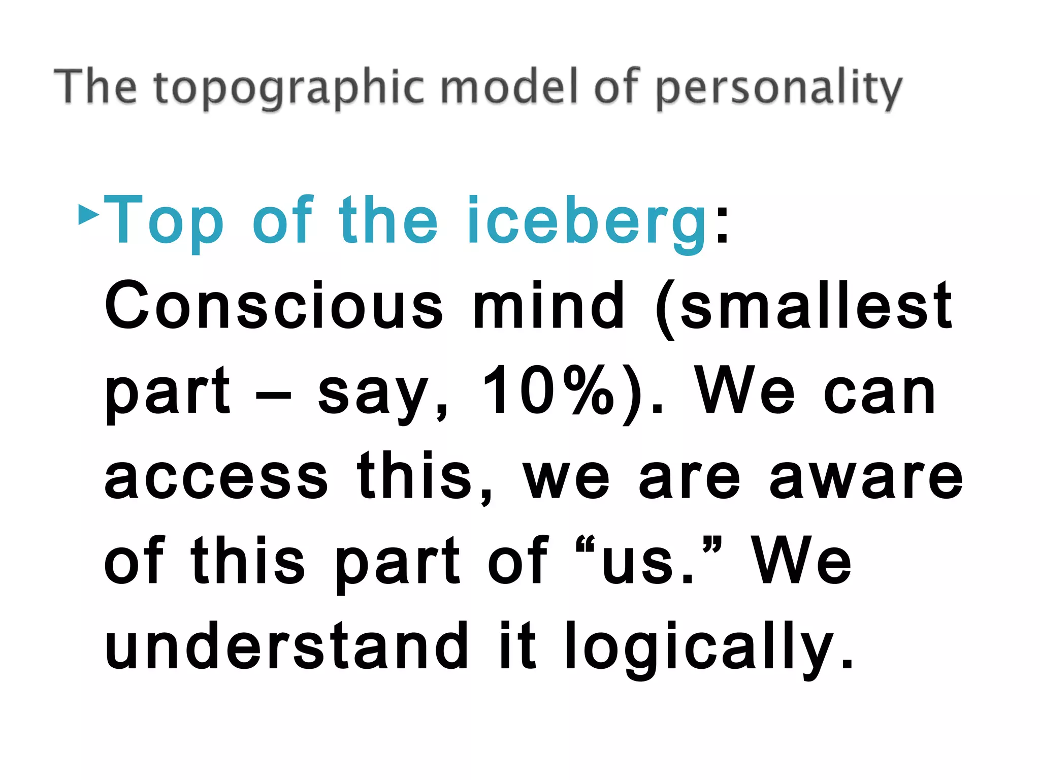 Top of the iceberg: 
Conscious mind (smallest 
part – say, 10%). We can 
access this, we are aware 
of this part of “us.” We 
understand it logically. 
 