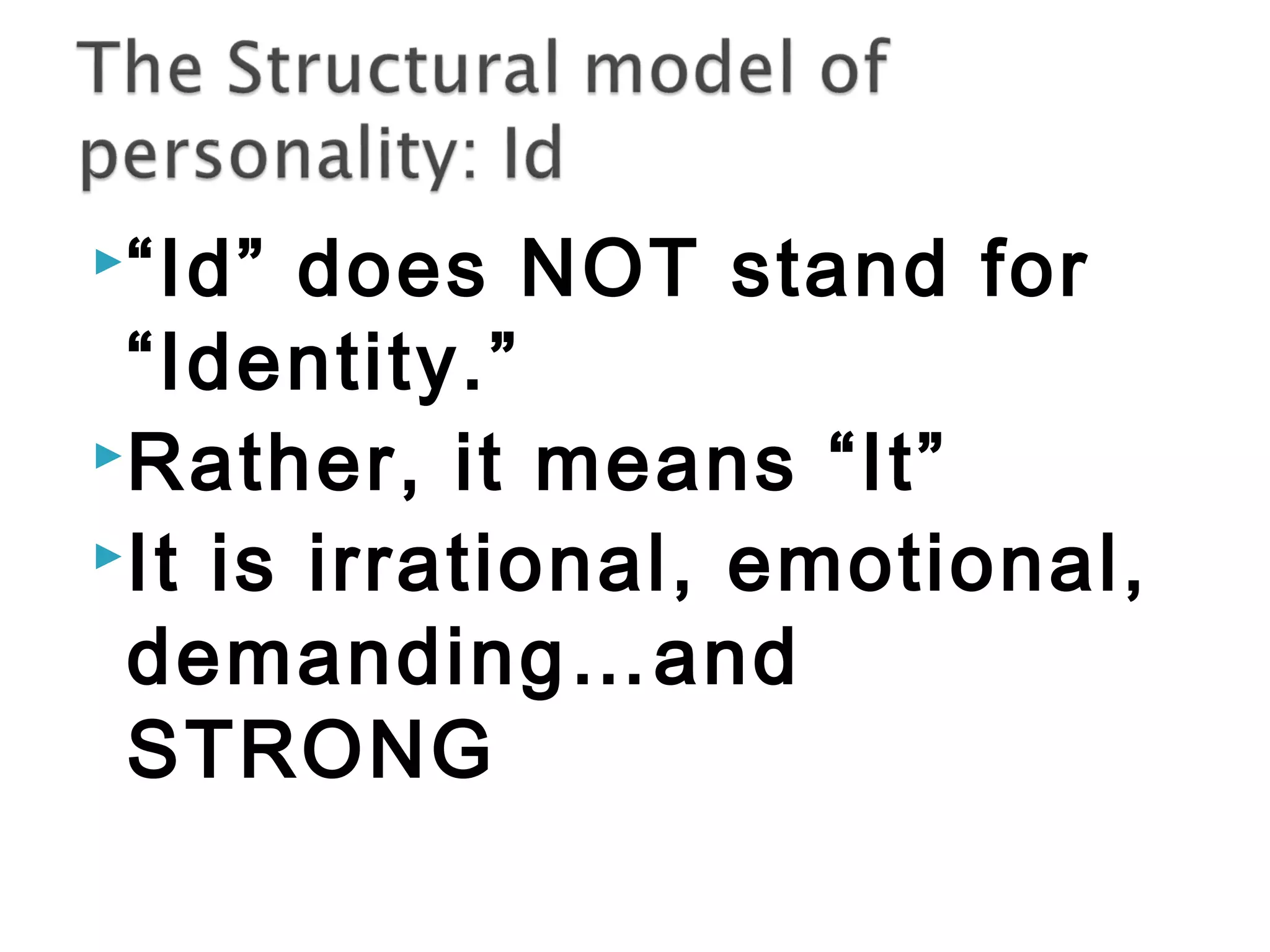 “Id” does NOT stand for 
“Identity.” 
Rather, it means “It” 
It is irrational, emotional, 
demanding…and 
STRONG 
 