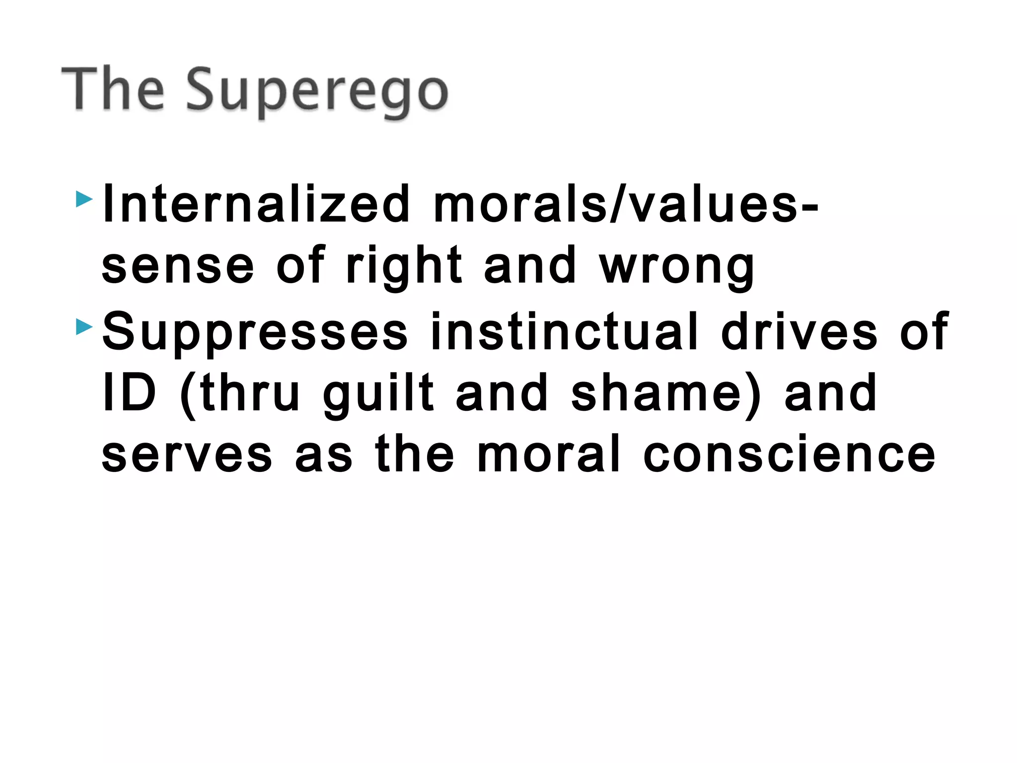 Internalized morals/values-sense 
of right and wrong 
Suppresses instinctual drives of 
ID (thru guilt and shame) and 
serves as the moral conscience 
 