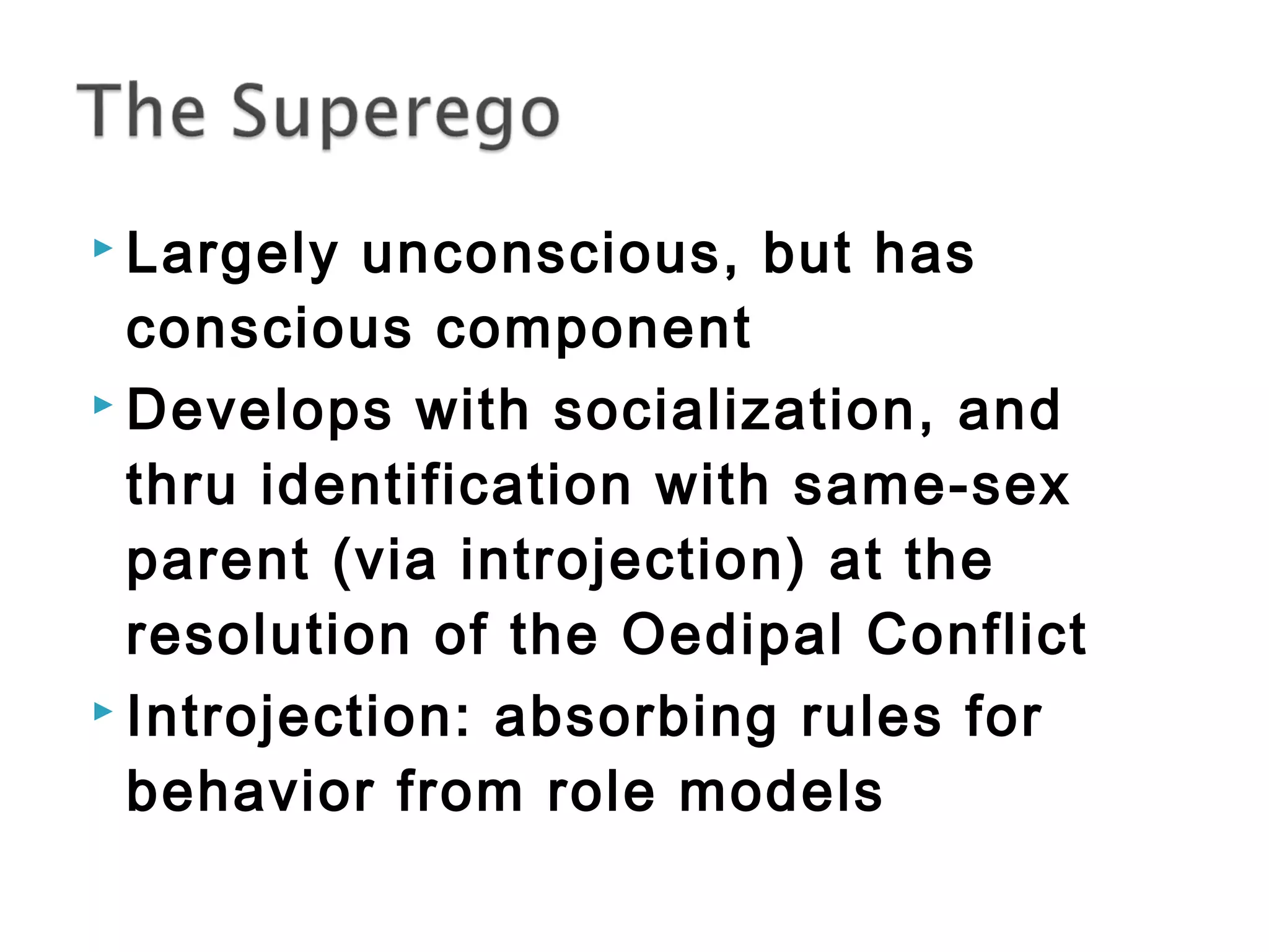  Largely unconscious, but has 
conscious component 
 Develops with socialization, and 
thru identification with same-sex 
parent (via introjection) at the 
resolution of the Oedipal Conflict 
 Introjection: absorbing rules for 
behavior from role models 
 