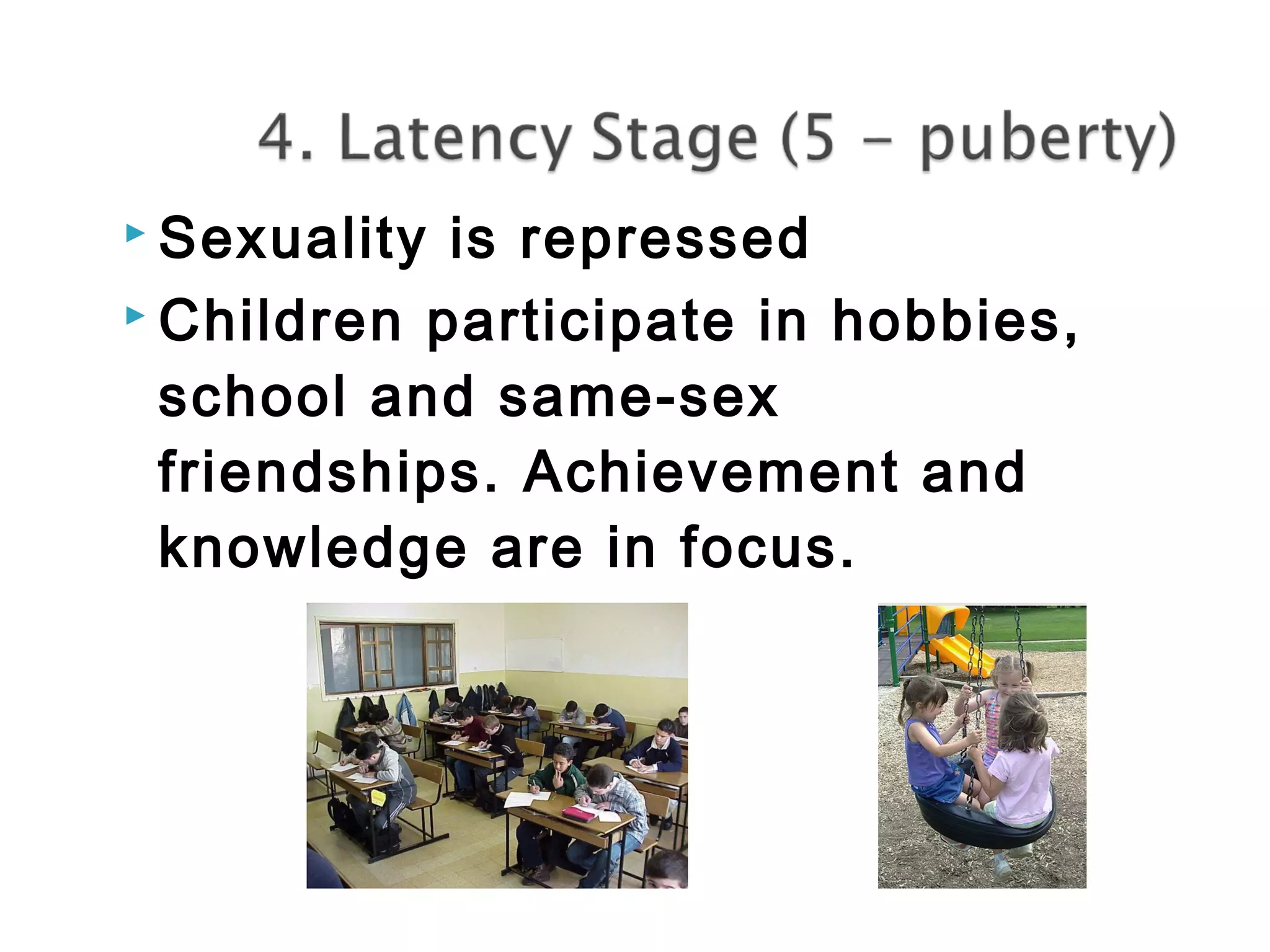  Sexuality is repressed 
 Children participate in hobbies, 
school and same-sex 
friendships. Achievement and 
knowledge are in focus. 
 