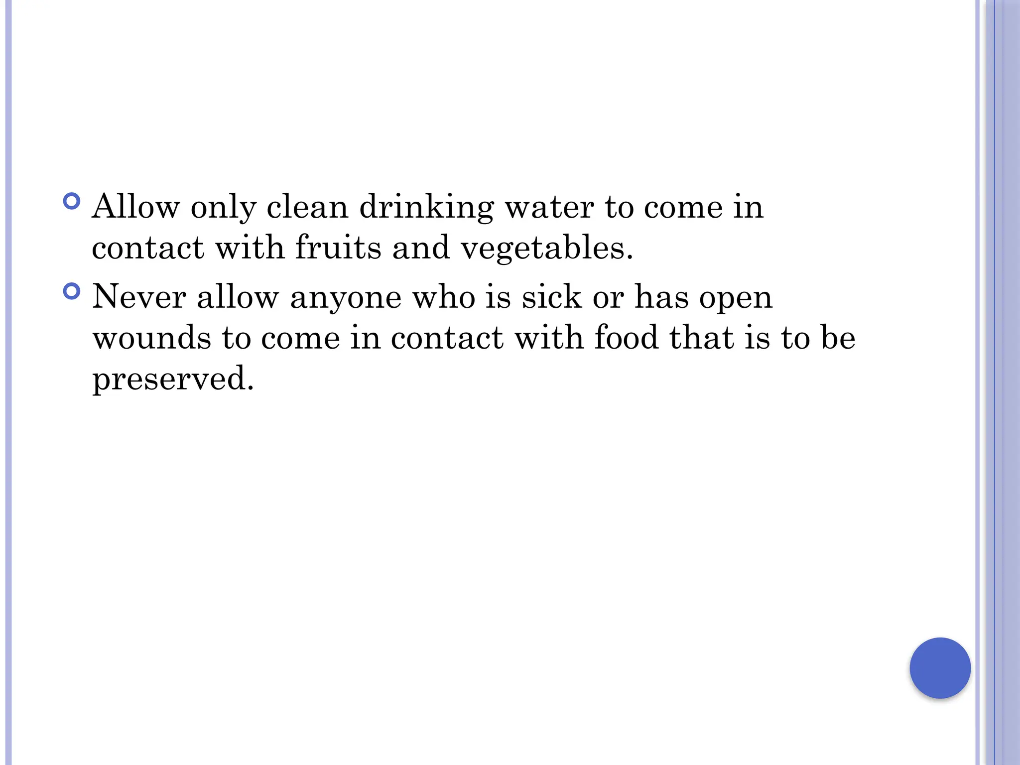  Allow only clean drinking water to come in
contact with fruits and vegetables.
 Never allow anyone who is sick or has open
wounds to come in contact with food that is to be
preserved.
 