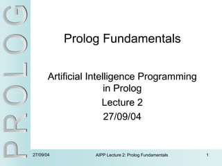 27/09/04 AIPP Lecture 2: Prolog Fundamentals 1
Prolog Fundamentals
Artificial Intelligence Programming
in Prolog
Lecture 2
27/09/04
 