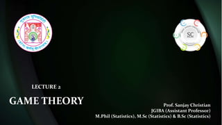 Prof. Sanjay Christian
JGIBA (Assistant Professor)
M.Phil (Statistics), M.Sc (Statistics) & B.Sc (Statistics)
GAME THEORY
LECTURE 2
 