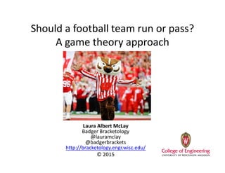 Should a football team run or pass?
A game theory approach
Laura Albert McLay
Badger Bracketology
@lauramclay
@badgerbrackets
http://bracketology.engr.wisc.edu/
© 2015
 