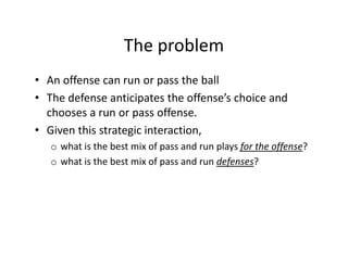 The problem
• An offense can run or pass the ball
• The defense anticipates the offense’s choice and
chooses a run or pass...
