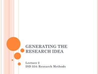 GENERATING THE RESEARCH IDEA Lecture 2  ISD 554: Research Methods 
