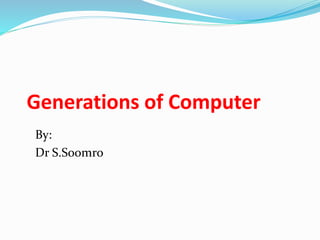 Generations of Computer
By:
Dr S.Soomro
 
