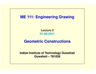 ME 111: Engineering Drawing
Lecture 2
01-08-2011
Geometric Constructions
Indian Institute of Technology Guwahati
Guwahati – 781039
 