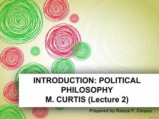 INTRODUCTION: POLITICAL 
PHILOSOPHY 
M. CURTIS (Lecture 2) 
Prepared by Raizza P. Corpuz 
 