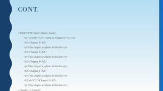 CONT.
<!DOCTYPE html><html><body>
<p><a href="#C5">Jump to Chapter 5</a></p>
<h2>Chapter 1</h2>
<p>This chapter explains ba bla bla</p>
<h2>Chapter 2</h2>
<p>This chapter explains ba bla bla</p>
<h2>Chapter 3</h2>
<p>This chapter explains ba bla bla</p>
<h2>Chapter 4</h2>
<p>This chapter explains ba bla bla</p>
<h2 id="C5">Chapter 5</h2>
<p>This chapter explains ba bla bla</p>
 