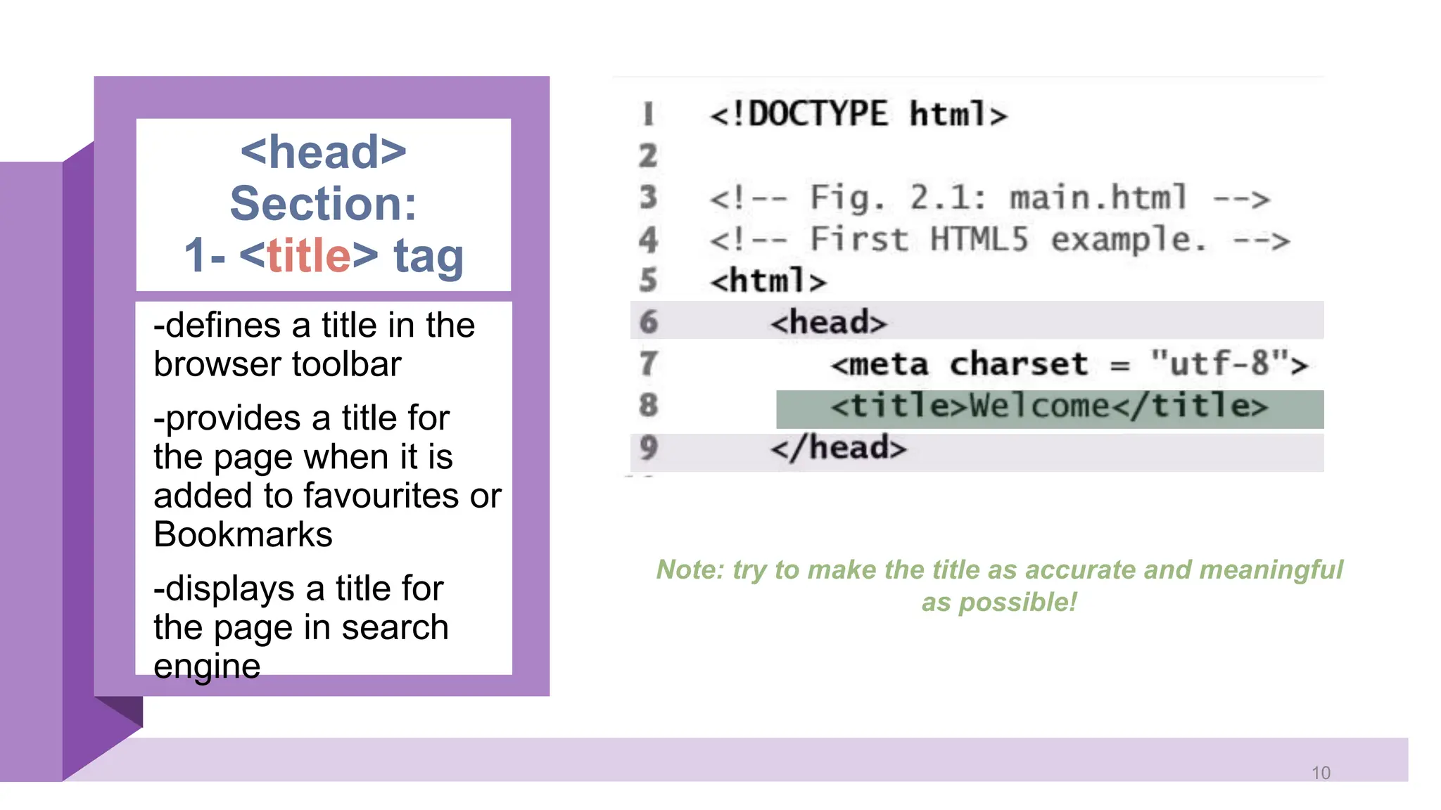 <head> Section: 1- <title> tag -defines a title in the browser toolbar -provides a title for the page when it is added to favourites or Bookmarks -displays a title for the page in search engine Note: try to make the title as accurate and meaningful as possible! 10 