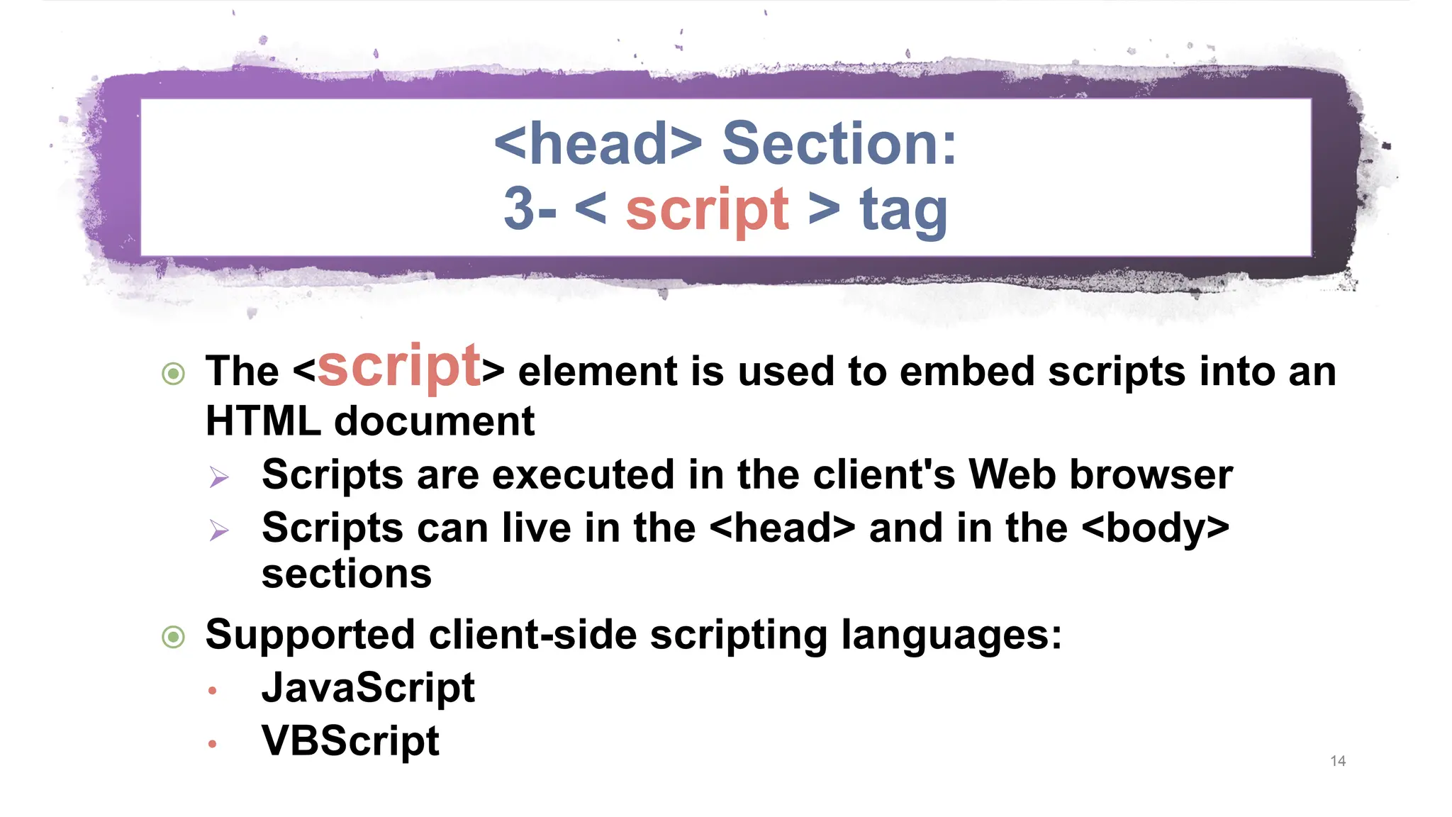 <head> Section: 3- < script > tag  The <script> element is used to embed scripts into an HTML document  Scripts are executed in the client's Web browser  Scripts can live in the <head> and in the <body> sections  Supported client-side scripting languages: • JavaScript • VBScript 14 