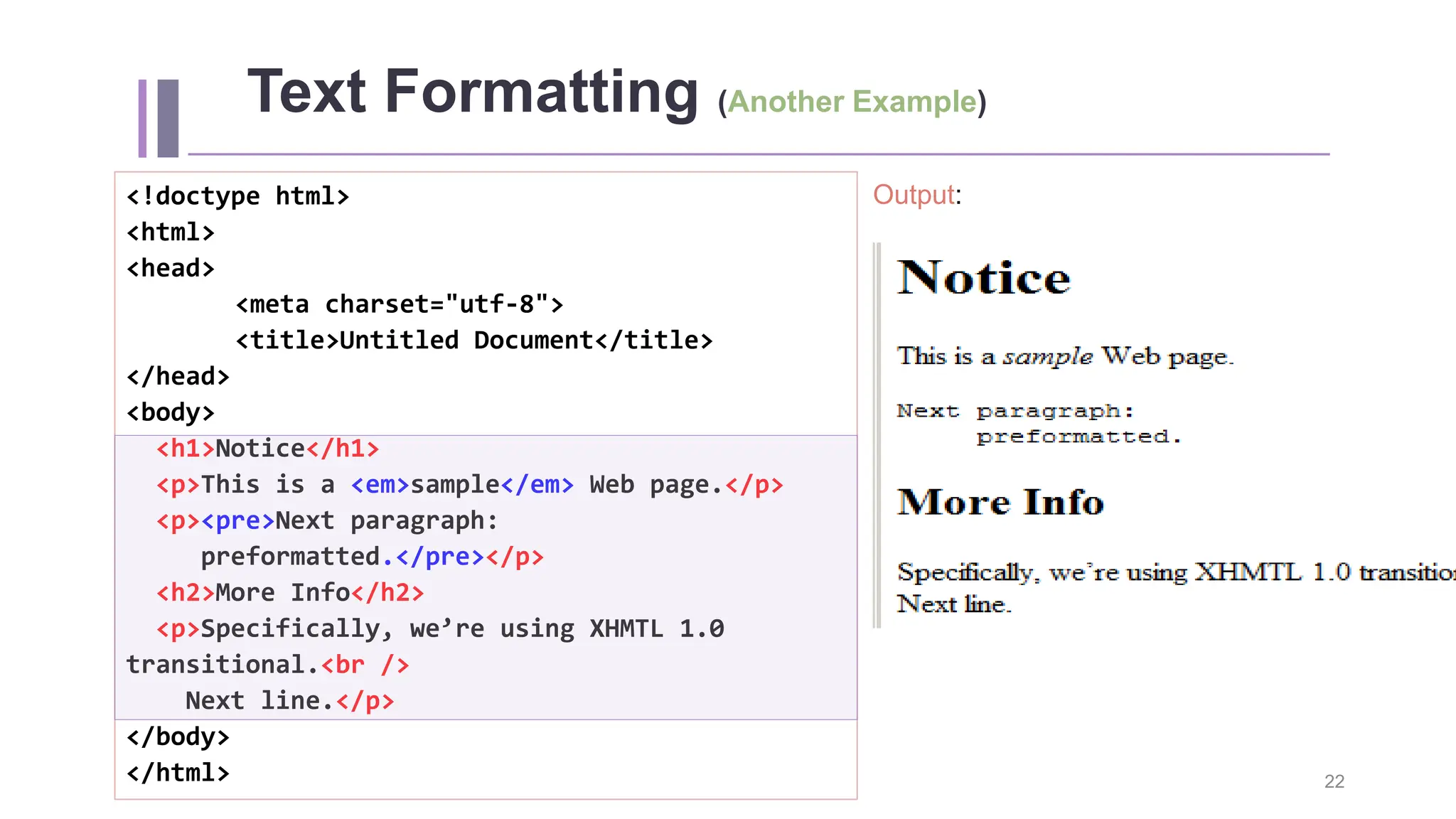 Text Formatting (Another Example) Output: 22 <!doctype html> <html> <head> <meta charset="utf-8"> <title>Untitled Document</title> </head> <body> <h1>Notice</h1> <p>This is a <em>sample</em> Web page.</p> <p><pre>Next paragraph: preformatted.</pre></p> <h2>More Info</h2> <p>Specifically, we’re using XHMTL 1.0 transitional.<br /> Next line.</p> </body> </html> 