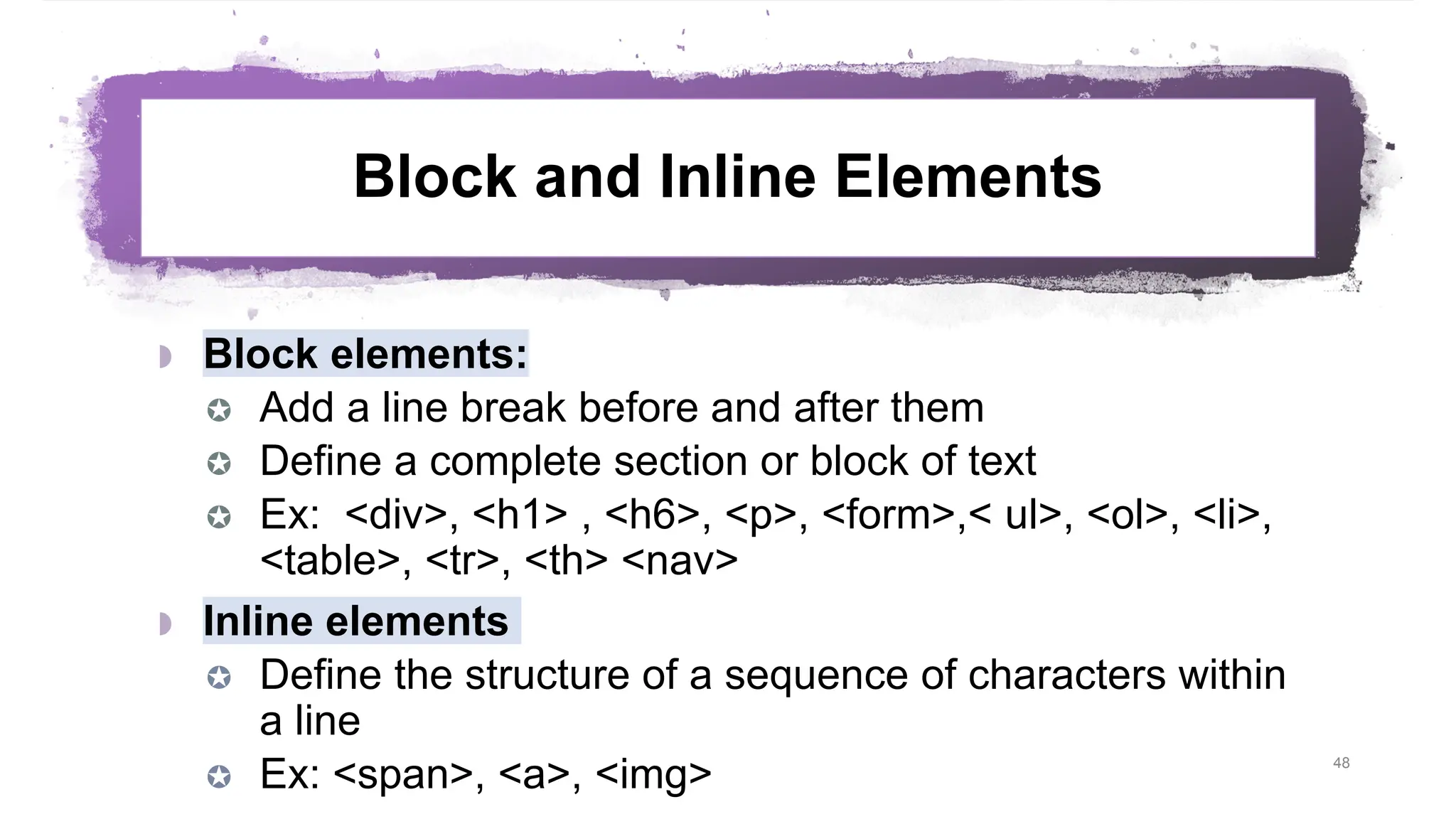 Block and Inline Elements  Block elements:  Add a line break before and after them  Define a complete section or block of text  Ex: <div>, <h1> , <h6>, <p>, <form>,< ul>, <ol>, <li>, <table>, <tr>, <th> <nav>  Inline elements  Define the structure of a sequence of characters within a line  Ex: <span>, <a>, <img> 48 
