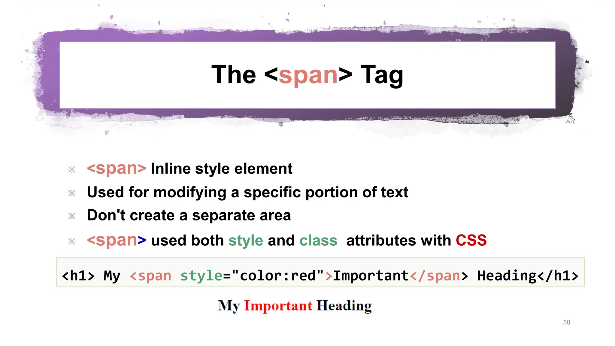 The <span> Tag  <span> Inline style element  Used for modifying a specific portion of text  Don't create a separate area  <span> used both style and class attributes with CSS 50 <h1> My <span style="color:red">Important</span> Heading</h1> 